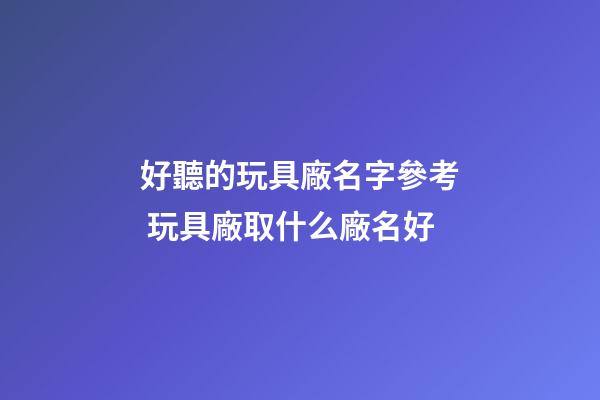 好聽的玩具廠名字參考 玩具廠取什么廠名好-第1張-公司起名-玄機派
